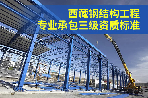 西藏钢结构工程专业承包三级资质标准
